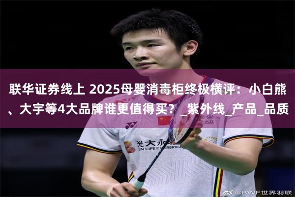 联华证券线上 2025母婴消毒柜终极横评：小白熊、大宇等4大品牌谁更值得买？_紫外线_产品_品质