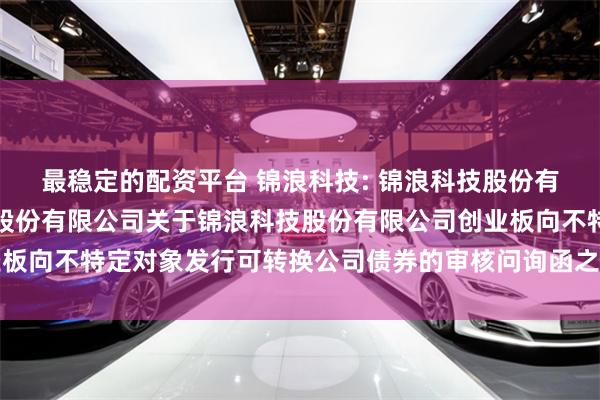 最稳定的配资平台 锦浪科技: 锦浪科技股份有限公司与国泰海通证券股份有限公司关于锦浪科技股份有限公司创业板向不特定对象发行可转换公司债券的审核问询函之回复报告内容摘要