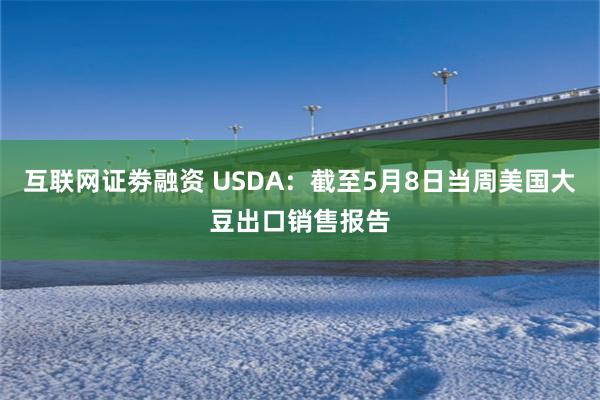 互联网证劵融资 USDA：截至5月8日当周美国大豆出口销售报告