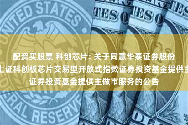 配资买股票 科创芯片: 关于同意华泰证券股份有限公司为嘉实上证科创板芯片交易型开放式指数证券投资基金提供主做市服务的公告