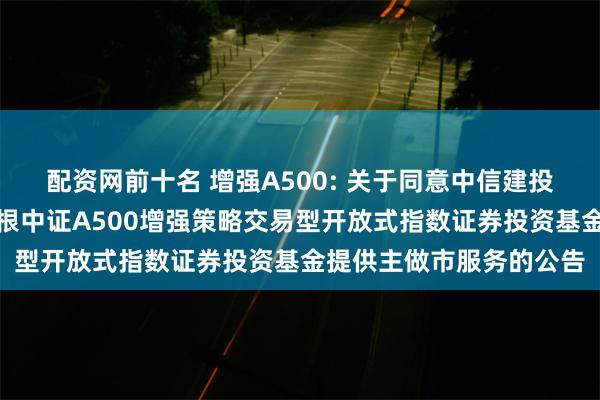 配资网前十名 增强A500: 关于同意中信建投证券股份有限公司为摩根中证A500增强策略交易型开放式指数证券投资基金提供主做市服务的公告