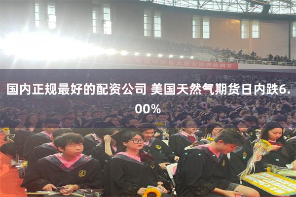 国内正规最好的配资公司 美国天然气期货日内跌6.00%