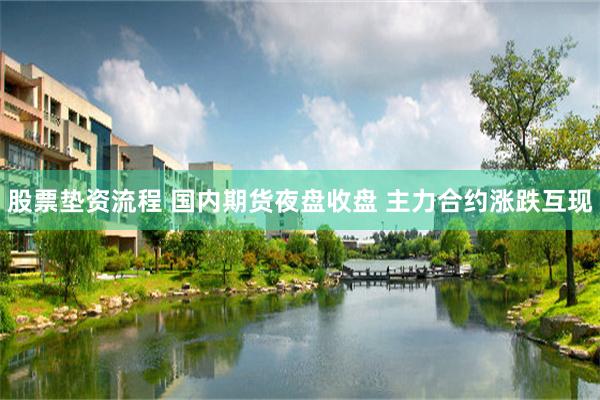 股票垫资流程 国内期货夜盘收盘 主力合约涨跌互现