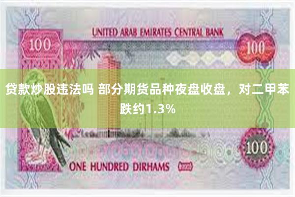 贷款炒股违法吗 部分期货品种夜盘收盘，对二甲苯跌约1.3%