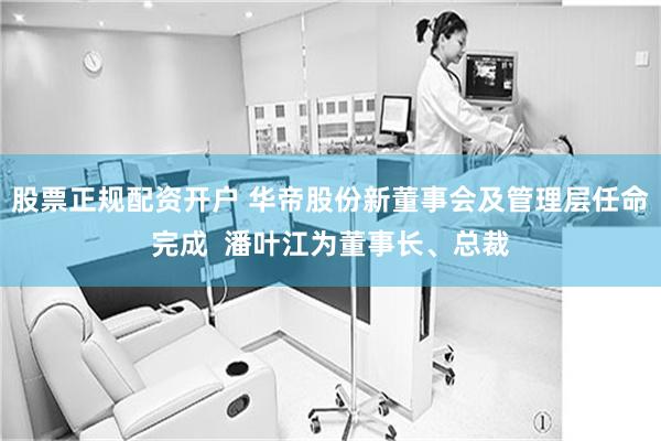 股票正规配资开户 华帝股份新董事会及管理层任命完成  潘叶江为董事长、总裁