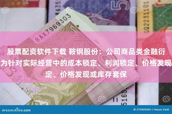 股票配资软件下载 鞍钢股份：公司商品类金融衍生品交易均为针对实际经营中的成本锁定、利润锁定、价格发现或库存套保