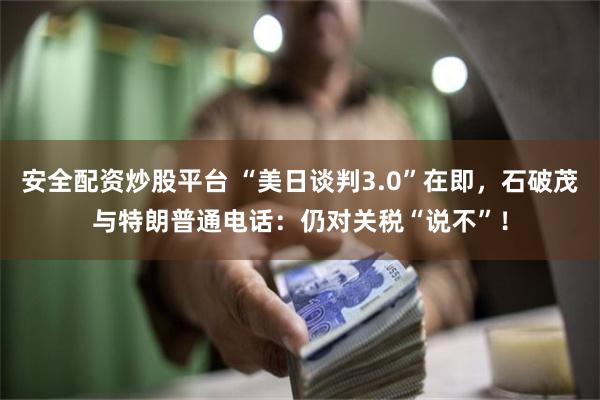 安全配资炒股平台 “美日谈判3.0”在即，石破茂与特朗普通电话：仍对关税“说不”！