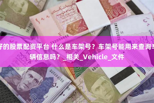 好的股票配资平台 什么是车架号？车架号能用来查询车辆信息吗？_相关_Vehicle_文件