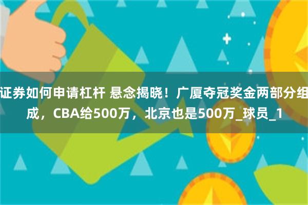 证券如何申请杠杆 悬念揭晓！广厦夺冠奖金两部分组成，CBA给500万，北京也是500万_球员_1