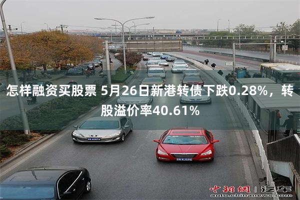 怎样融资买股票 5月26日新港转债下跌0.28%，转股溢价率40.61%