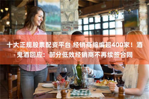 十大正规股票配资平台 经销商缩编超400家！酒鬼酒回应：部分低效经销商不再续签合同