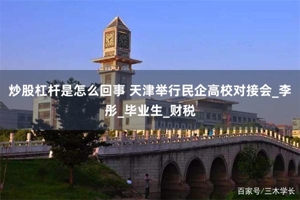 炒股杠杆是怎么回事 天津举行民企高校对接会_李彤_毕业生_财税