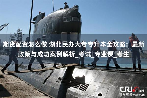 期货配资怎么做 湖北民办大专专升本全攻略：最新政策与成功案例解析_考试_专业课_考生