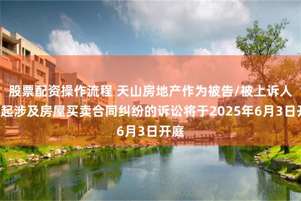 股票配资操作流程 天山房地产作为被告/被上诉人的1起涉及房屋买卖合同纠纷的诉讼将于2025年6月3日开庭