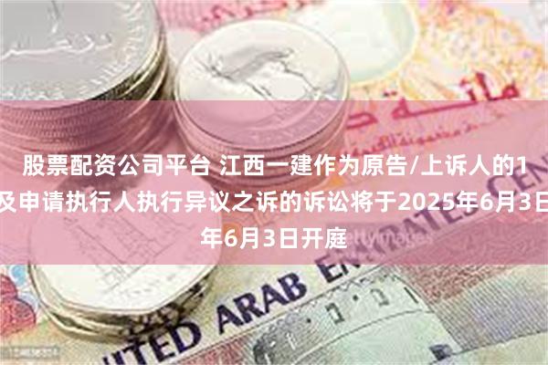 股票配资公司平台 江西一建作为原告/上诉人的1起涉及申请执行人执行异议之诉的诉讼将于2025年6月3日开庭