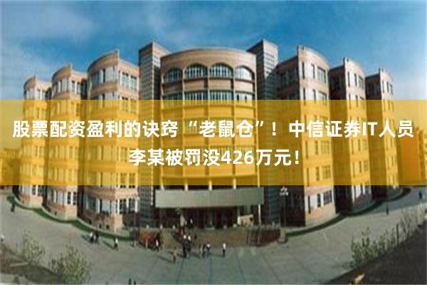 股票配资盈利的诀窍 “老鼠仓”！中信证券IT人员李某被罚没426万元！