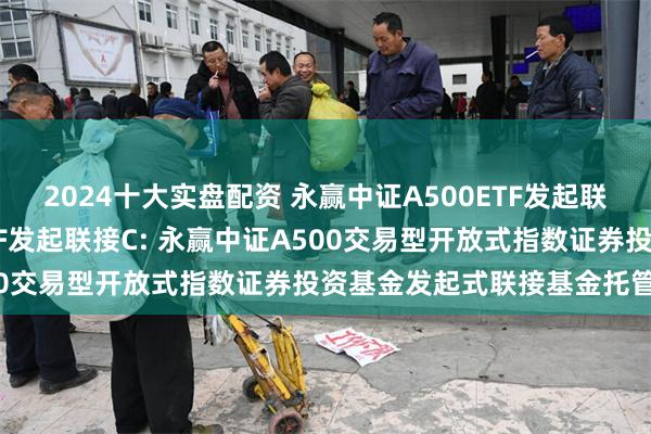 2024十大实盘配资 永赢中证A500ETF发起联接A,永赢中证A500ETF发起联接C: 永赢中证A500交易型开放式指数证券投资基金发起式联接基金托管协议