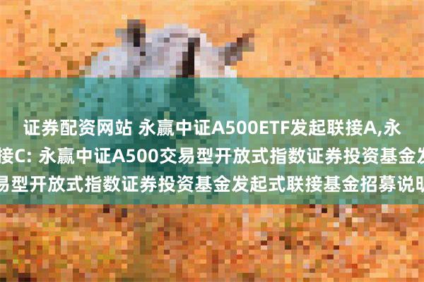 证券配资网站 永赢中证A500ETF发起联接A,永赢中证A500ETF发起联接C: 永赢中证A500交易型开放式指数证券投资基金发起式联接基金招募说明书
