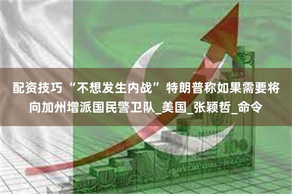 配资技巧 “不想发生内战” 特朗普称如果需要将向加州增派国民警卫队_美国_张颖哲_命令