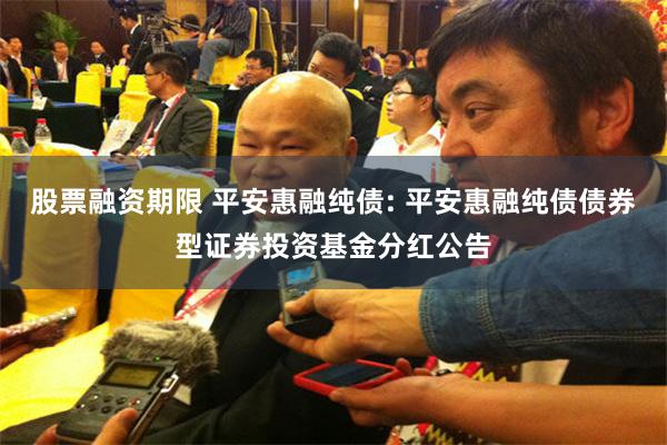 股票融资期限 平安惠融纯债: 平安惠融纯债债券型证券投资基金分红公告