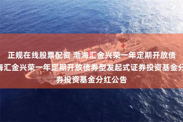正规在线股票配资 渤海汇金兴荣一年定期开放债券: 渤海汇金兴荣一年定期开放债券型发起式证券投资基金分红公告