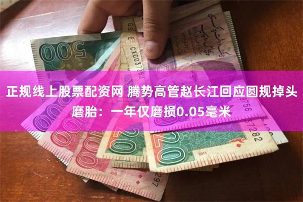 正规线上股票配资网 腾势高管赵长江回应圆规掉头磨胎：一年仅磨损0.05毫米