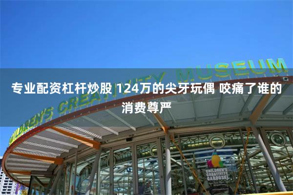 专业配资杠杆炒股 124万的尖牙玩偶 咬痛了谁的消费尊严