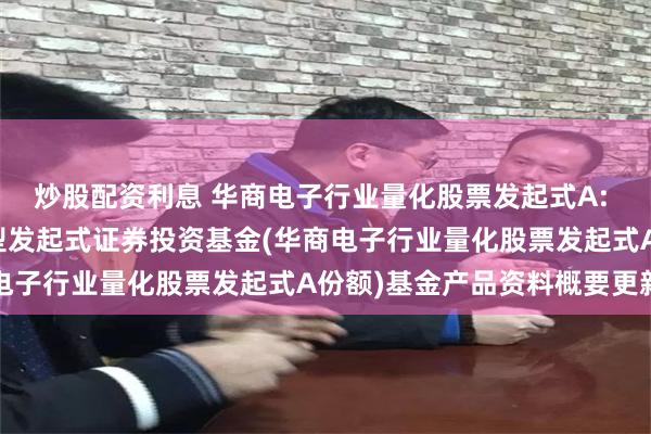 炒股配资利息 华商电子行业量化股票发起式A: 华商电子行业量化股票型发起式证券投资基金(华商电子行业量化股票发起式A份额)基金产品资料概要更新