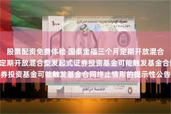 股票配资免费体验 国泰金福三个月定期开放混合: 关于国泰金福三个月定期开放混合型发起式证券投资基金可能触发基金合同终止情形的提示性公告