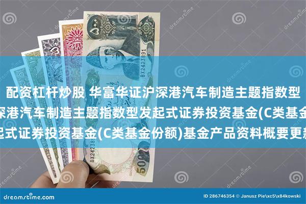 配资杠杆炒股 华富华证沪深港汽车制造主题指数型发起式C: 华富华证沪深港汽车制造主题指数型发起式证券投资基金(C类基金份额)基金产品资料概要更新