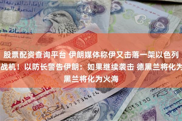 股票配资查询平台 伊朗媒体称伊又击落一架以色列F-35战机！以防长警告伊朗：如果继续袭击 德黑兰将化为火海