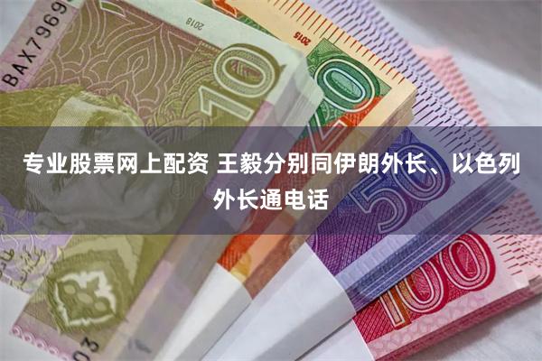专业股票网上配资 王毅分别同伊朗外长、以色列外长通电话