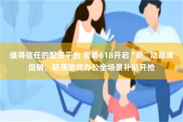 值得信任的配资平台 宏碁618开启“新”动巅峰促销，轻薄游戏办公全场景补贴开抢