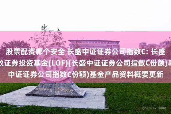 股票配资哪个安全 长盛中证证券公司指数C: 长盛中证全指证券公司指数证券投资基金(LOF)(长盛中证证券公司指数C份额)基金产品资料概要更新
