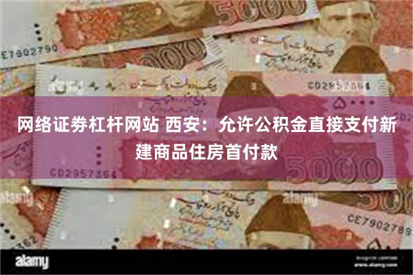 网络证劵杠杆网站 西安：允许公积金直接支付新建商品住房首付款