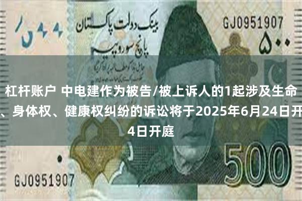 杠杆账户 中电建作为被告/被上诉人的1起涉及生命权、身体权、健康权纠纷的诉讼将于2025年6月24日开庭