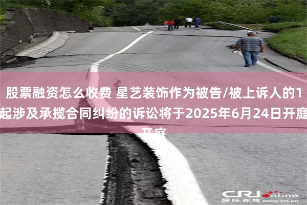 股票融资怎么收费 星艺装饰作为被告/被上诉人的1起涉及承揽合同纠纷的诉讼将于2025年6月24日开庭
