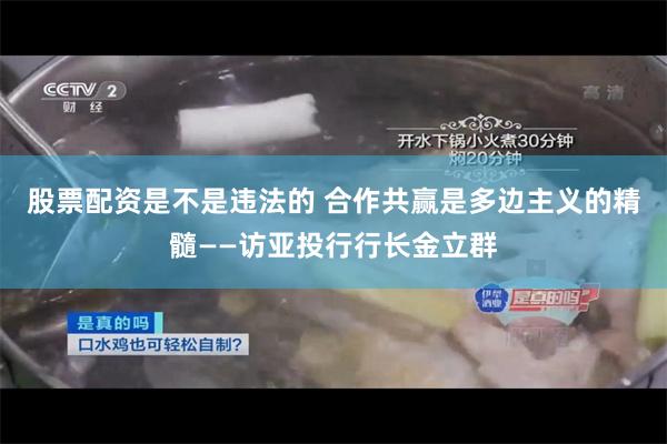 股票配资是不是违法的 合作共赢是多边主义的精髓——访亚投行行长金立群