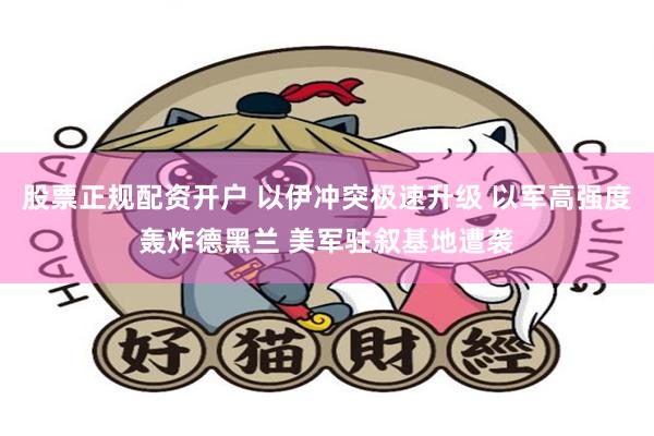 股票正规配资开户 以伊冲突极速升级 以军高强度轰炸德黑兰 美军驻叙基地遭袭