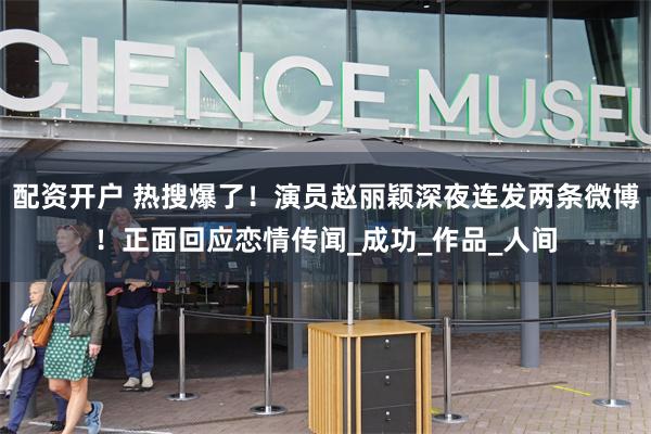 配资开户 热搜爆了！演员赵丽颖深夜连发两条微博！正面回应恋情传闻_成功_作品_人间