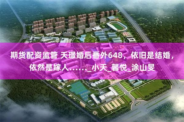 期货配资监管 夭璟婚后番外648，依旧是结婚，依然是嫁人……_小夭_馨悦_涂山旻