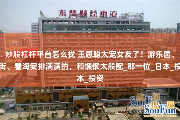炒股杠杆平台怎么找 王思聪太宠女友了！游乐园、逛街、看海安排满满的，和懒懒太般配_那一位_日本_投资