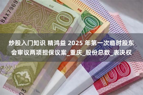 炒股入门知识 精鸿益 2025 年第一次临时股东会审议两项担保议案_重庆_股份总数_表决权