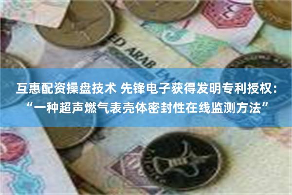 互惠配资操盘技术 先锋电子获得发明专利授权：“一种超声燃气表壳体密封性在线监测方法”