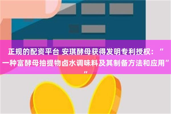 正规的配资平台 安琪酵母获得发明专利授权：“一种富酵母抽提物卤水调味料及其制备方法和应用”