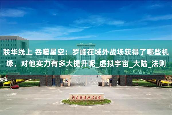 联华线上 吞噬星空：罗峰在域外战场获得了哪些机缘，对他实力有多大提升呢_虚拟宇宙_大陆_法则