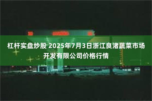 杠杆实盘炒股 2025年7月3日浙江良渚蔬菜市场开发有限公司价格行情