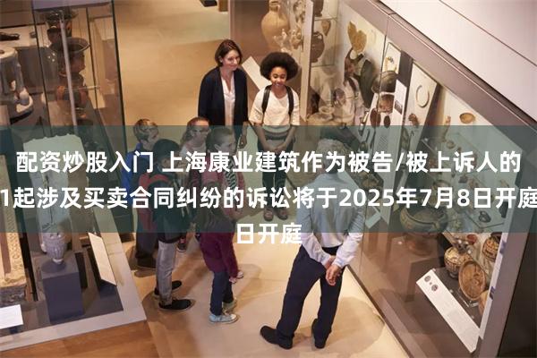 配资炒股入门 上海康业建筑作为被告/被上诉人的1起涉及买卖合同纠纷的诉讼将于2025年7月8日开庭