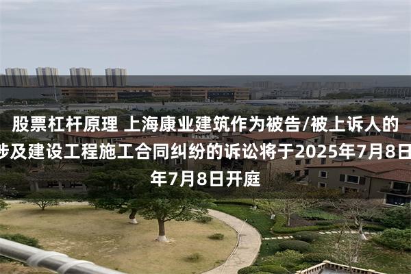 股票杠杆原理 上海康业建筑作为被告/被上诉人的1起涉及建设工程施工合同纠纷的诉讼将于2025年7月8日开庭