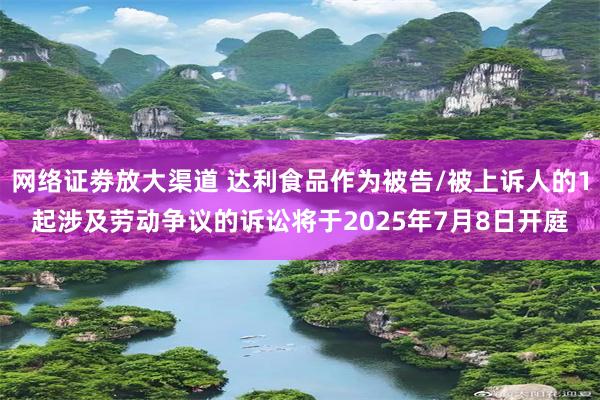 网络证劵放大渠道 达利食品作为被告/被上诉人的1起涉及劳动争议的诉讼将于2025年7月8日开庭